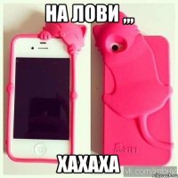 На лови ,,, Хахаха