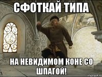 сфоткай типа на невидимом коне со шпагой!