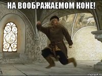 на воображаемом коне! 