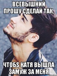 всевышний прошу сделай так, чтобs катя вышла замуж за меня