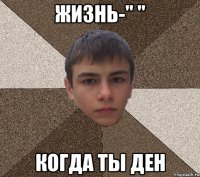 Жизнь-" " когда ты Ден