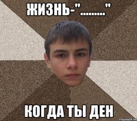 Жизнь-"........." когда ты Ден
