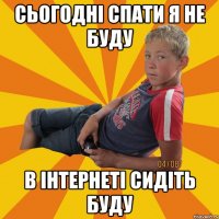 сьогодні спати я не буду в інтернеті сидіть буду