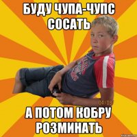 буду чупа-чупс сосать а потом кобру розминать