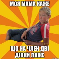 Моя мама каже що на член дві дівки ляже
