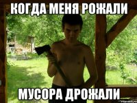 КОГДА МЕНЯ РОЖАЛИ МУСОРА ДРОЖАЛИ