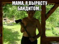 Мама, я вырасту БандитоМ... 