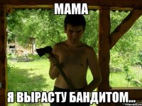 Мама я вырасту БандитоМ...