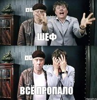 ШЕФ ВСЁ ПРОПАЛО