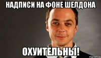 надписи на фоне шелдона ОХУИТЕЛЬНЫ!