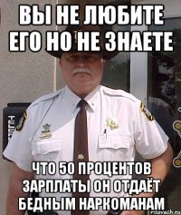 вы не любите его но не знаете что 50 процентов зарплаты он отдаёт бедным наркоманам