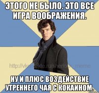 этого не было. это все игра воображения. ну и плюс воздействие утреннего чая с кокаином.
