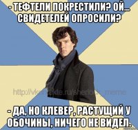 - Тефтели покрестили? Ой... Свидетелей опросили? - Да, но клевер, растущий у обочины, ничего не видел.