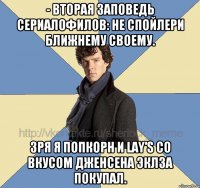 - Вторая заповедь сериалофилов: не спойлери ближнему своему. Зря я попкорн и Lay's со вкусом Дженсена Эклза покупал.