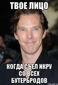 твое лицо когда съел икру со всех бутербродов