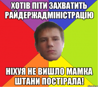 Хотів піти захватить райдержадміністрацію ніхуя не вишло мамка штани постірала!