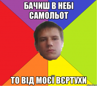 бачиш в небі самольот то від моєї вєртухи