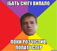 Їбать снігу випало поки розчістив, лопату стер