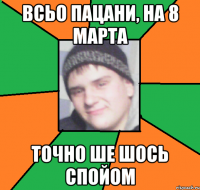 Всьо пацани, на 8 марта точно ше шось спойом