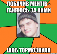 Побачив ментів - ганяюсь за ними шоб тормознули