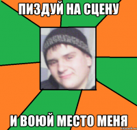 пиздуй на сцену и воюй место меня