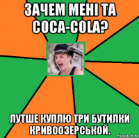 Зачем мені та Coca-Cola? Лутше куплю три бутилки Кривоозерськой.