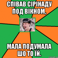 Співав сірінаду под вікном, мала подумала шо то їй.