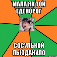мала як той еденорог сосулькой пыздануло