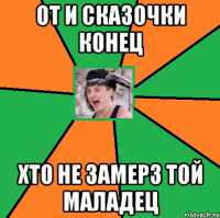 от и сказочки конец хто не замерз той маладец