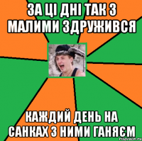 За ці дні так з малими здружився каждий день на санках з ними ганяєм