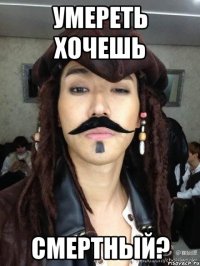 умереть хочешь смертный?
