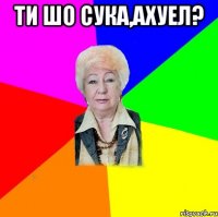 Ти шо сука,ахуел? 