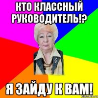 Кто классный руководитель!? Я зайду к вам!