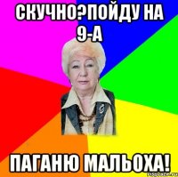 Скучно?Пойду на 9-А паганю мальоха!