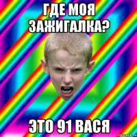 где моя зажигалка? это 91 вася