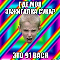 где моя зажигалка сука? это 91 вася