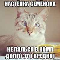 Настёнка Семёнова Не пялься в комп долго,это вредно)