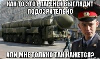 как то этот паренек выглядит подозрительно или мне только так кажется?