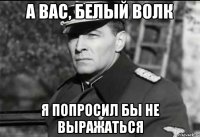 А вас, Белый волк я попросил бы не выражаться