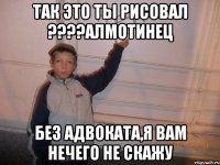 Так это ты рисовал ????алмотинец Без Адвоката,я вам нечего не скажу