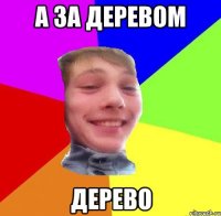 а за деревом дерево