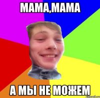 мама,мама а мы не можем