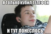Я только купил телефон и тут понеслось.