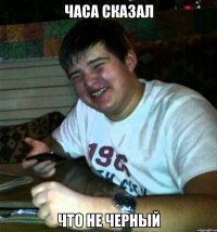 Часа сказал Что не черный
