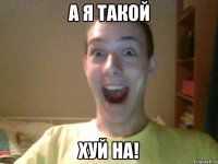 А я такой ХУЙ НА!