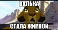 валька стала жирной