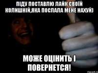 піду поставлю лайк своїй колишній,яка послала мене нахуй) може оцінить і повернется!