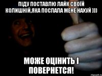 піду поставлю лайк своїй колишній,яка послала мене нахуй ))) може оцінить і повернется!