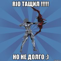 Rio тащил !!!!! НО НЕ ДОЛГО ;)