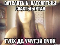 ватсаптыы ватсаптыы саахтыыртан туох да учугэй суох